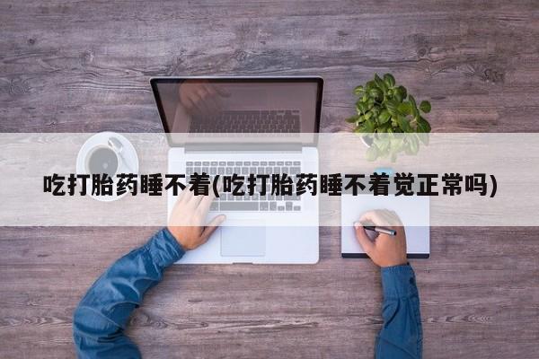 流产药网上专门卖店联系微信吃打胎药睡不着(吃打胎药睡不着觉正常吗)
