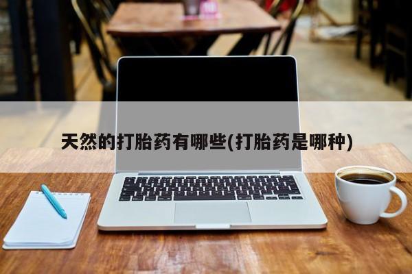 流产药网上专门卖店联系微信天然的打胎药有哪些(打胎药是哪种)
