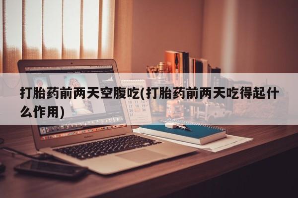流产药网上专门卖店联系微信打胎药前两天空腹吃(打胎药前两天吃得起什么作用)