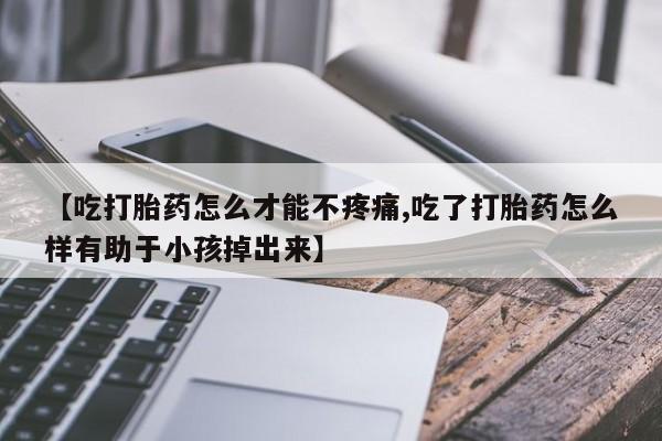 流产药网上专门卖店联系微信【吃打胎药怎么才能不疼痛,吃了打胎药怎么样有助于小孩掉出来】