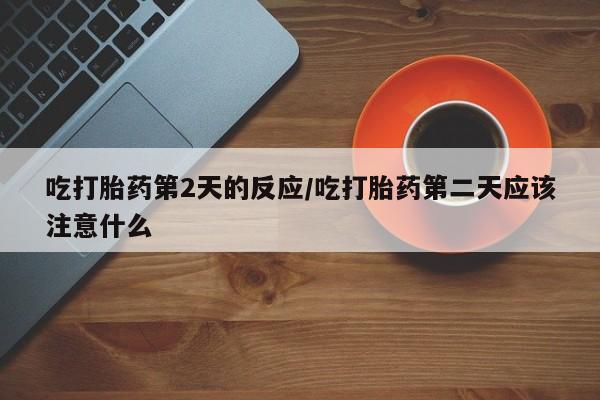 流产药网上专门卖店联系微信吃打胎药第2天的反应/吃打胎药第二天应该注意什么