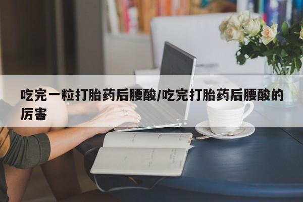 流产药网上专门卖店联系微信吃完一粒打胎药后腰酸/吃完打胎药后腰酸的厉害