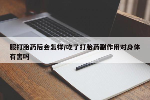 流产药网上专门卖店联系微信服打胎药后会怎样/吃了打胎药副作用对身体有害吗