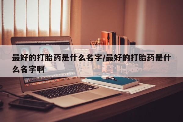 流产药网上专门卖店联系微信最好的打胎药是什么名字/最好的打胎药是什么名字啊