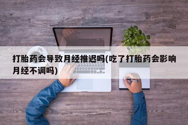流产药网上专门卖店联系微信打胎药会导致月经推迟吗(吃了打胎药会影响月经不调吗)