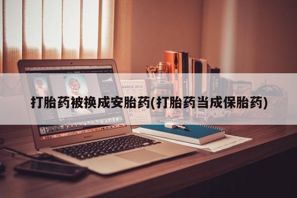 流产药网上专门卖店联系微信打胎药被换成安胎药(打胎药当成保胎药)