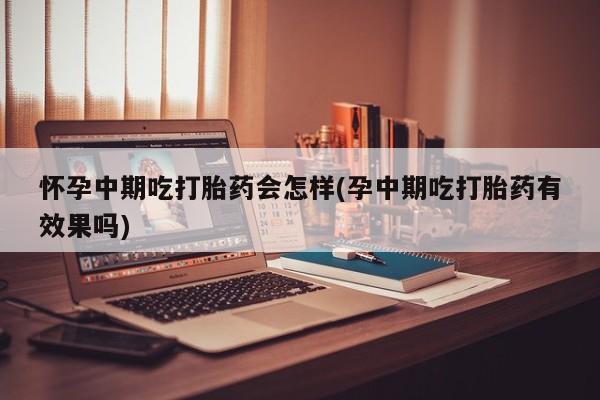 流产药网上专门卖店联系微信怀孕中期吃打胎药会怎样(孕中期吃打胎药有效果吗)