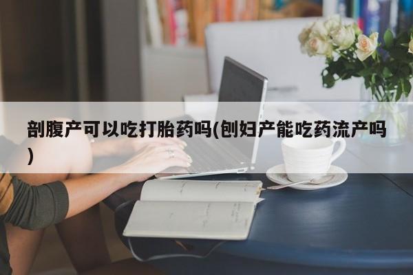 流产药网上专门卖店联系微信剖腹产可以吃打胎药吗(刨妇产能吃药流产吗)
