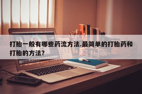 流产药网上专门卖店联系微信打胎一般有哪些药流方法.最简单的打胎药和打胎的方法？