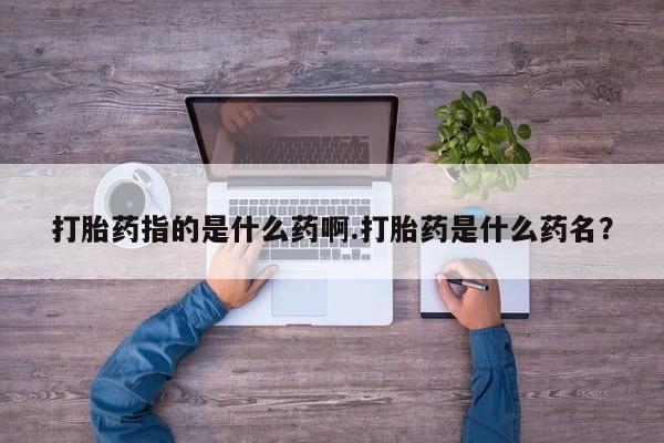 流产药网上专门卖店联系微信打胎药指的是什么药啊.打胎药是什么药名？