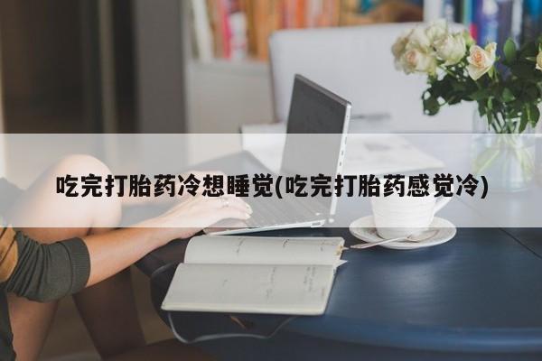 流产药网上专门卖店联系微信吃完打胎药冷想睡觉(吃完打胎药感觉冷)