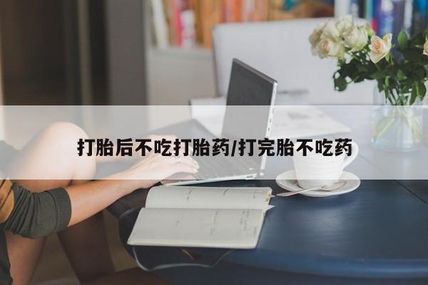 流产药网上专门卖店联系微信打胎后不吃打胎药/打完胎不吃药