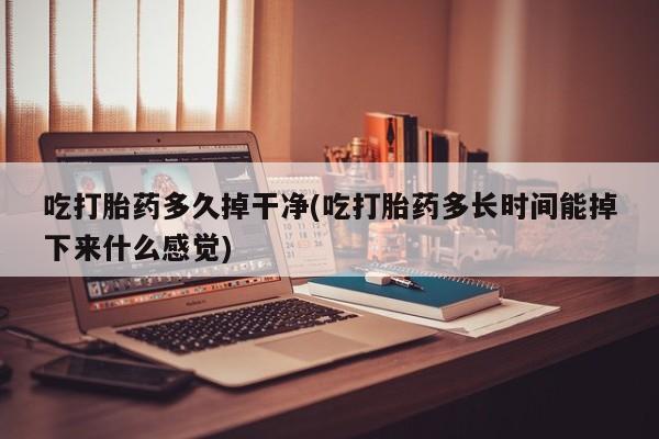 流产药网上专门卖店联系微信吃打胎药多久掉干净(吃打胎药多长时间能掉下来什么感觉)