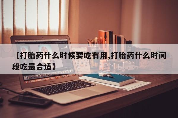 流产药网上专门卖店联系微信【打胎药什么时候要吃有用,打胎药什么时间段吃最合适】