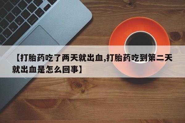 流产药网上专门卖店联系微信【打胎药吃了两天就出血,打胎药吃到第二天就出血是怎么回事】