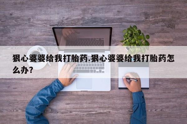 流产药网上专门卖店联系微信狠心婆婆给我打胎药.狠心婆婆给我打胎药怎么办？