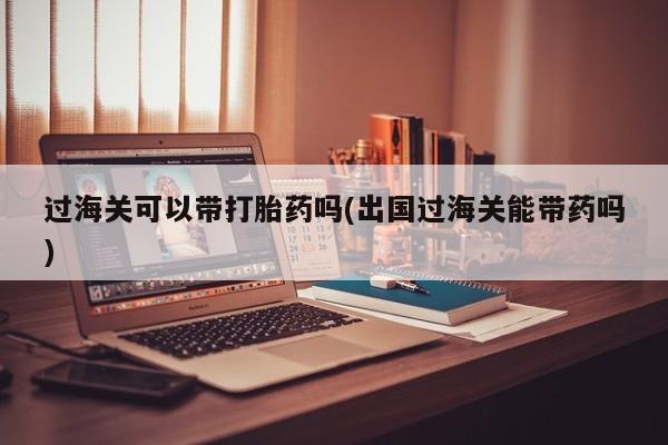 流产药网上专门卖店联系微信过海关可以带打胎药吗(出国过海关能带药吗)