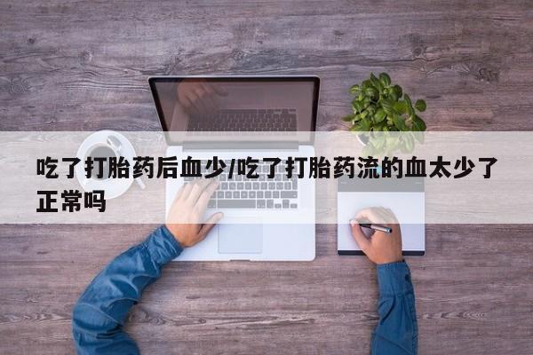 流产药网上专门卖店联系微信吃了打胎药后血少/吃了打胎药流的血太少了正常吗