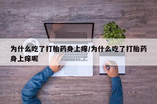 流产药网上专门卖店联系微信为什么吃了打胎药身上痒/为什么吃了打胎药身上痒呢