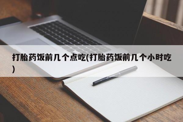 流产药网上专门卖店联系微信打胎药饭前几个点吃(打胎药饭前几个小时吃)