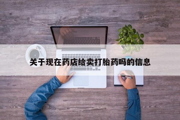 流产药网上专门卖店联系微信关于现在药店给卖打胎药吗的信息