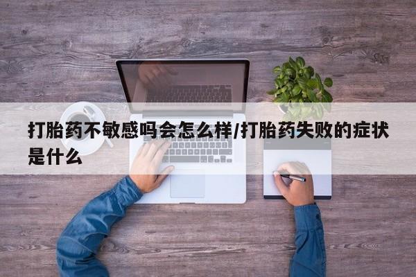 流产药网上专门卖店联系微信打胎药不敏感吗会怎么样/打胎药失败的症状是什么