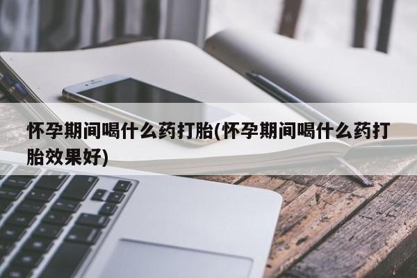 流产药网上专门卖店联系微信怀孕期间喝什么药打胎(怀孕期间喝什么药打胎效果好)