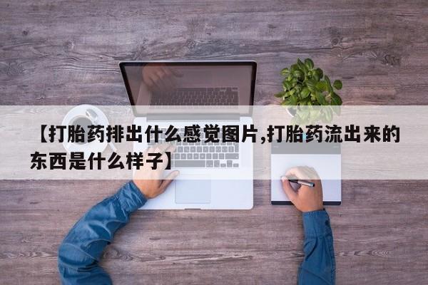 流产药网上专门卖店联系微信【打胎药排出什么感觉图片,打胎药流出来的东西是什么样子】