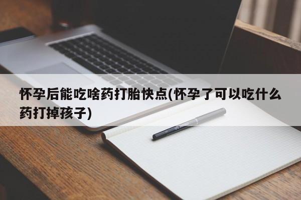 流产药网上专门卖店联系微信怀孕后能吃啥药打胎快点(怀孕了可以吃什么药打掉孩子)