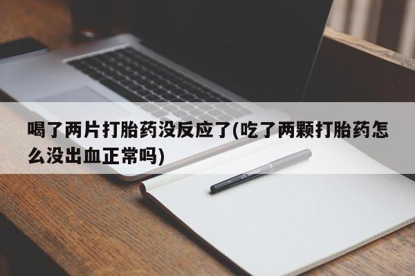 流产药网上专门卖店联系微信喝了两片打胎药没反应了(吃了两颗打胎药怎么没出血正常吗)