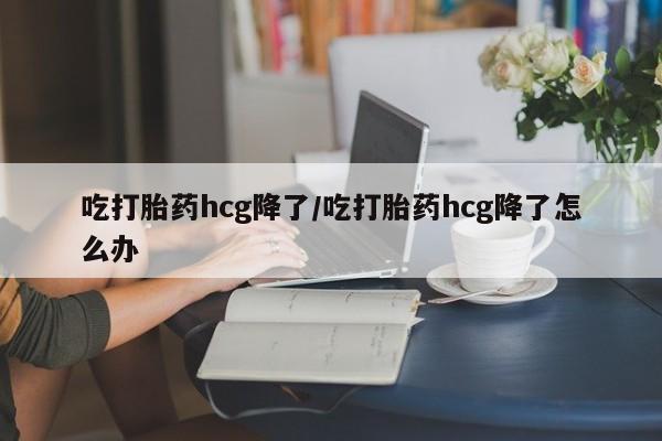 流产药网上专门卖店联系微信吃打胎药hcg降了/吃打胎药hcg降了怎么办