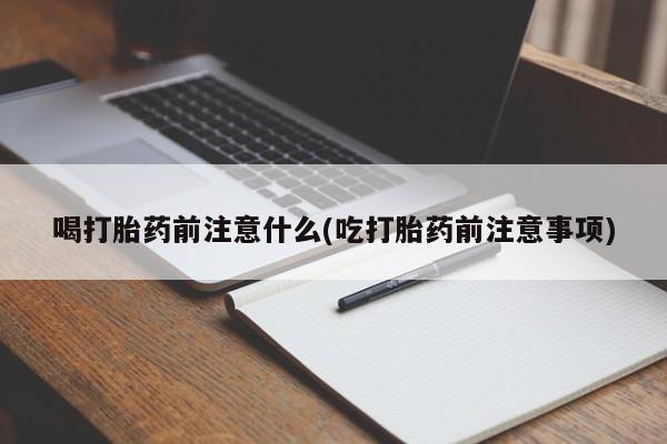 流产药网上专门卖店联系微信喝打胎药前注意什么(吃打胎药前注意事项)