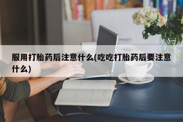 流产药网上专门卖店联系微信服用打胎药后注意什么(吃吃打胎药后要注意什么)