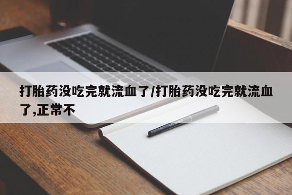 流产药网上专门卖店联系微信打胎药没吃完就流血了/打胎药没吃完就流血了,正常不