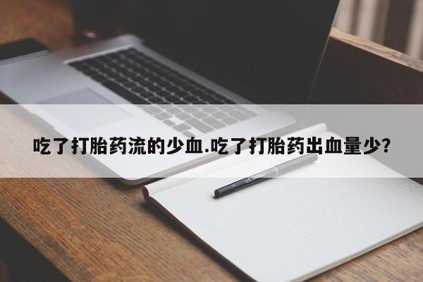 流产药网上专门卖店联系微信吃了打胎药流的少血.吃了打胎药出血量少？