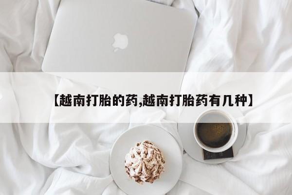 流产药网上专门卖店联系微信【越南打胎的药,越南打胎药有几种】
