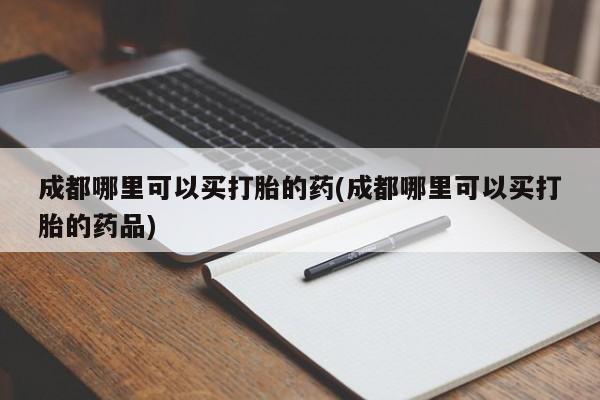 流产药网上专门卖店联系微信成都哪里可以买打胎的药(成都哪里可以买打胎的药品)