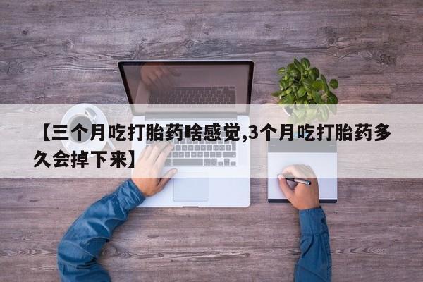 流产药网上专门卖店联系微信【三个月吃打胎药啥感觉,3个月吃打胎药多久会掉下来】