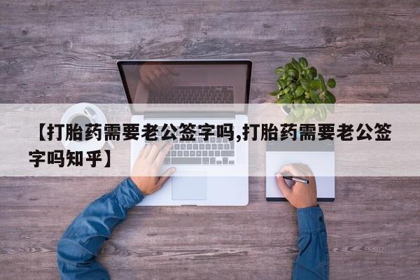 流产药网上专门卖店联系微信【打胎药需要老公签字吗,打胎药需要老公签字吗知乎】