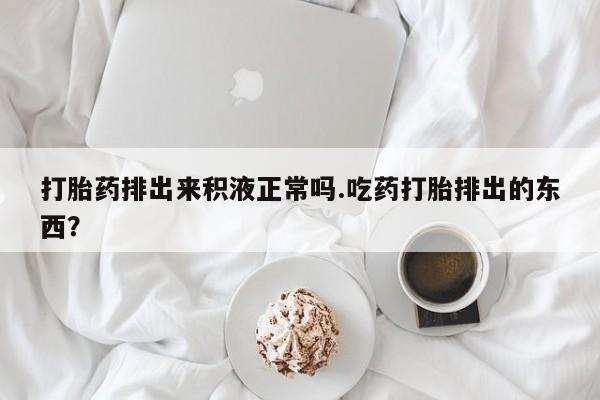 流产药网上专门卖店联系微信打胎药排出来积液正常吗.吃药打胎排出的东西？