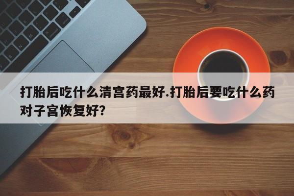 流产药网上专门卖店联系微信打胎后吃什么清宫药最好.打胎后要吃什么药对子宫恢复好？