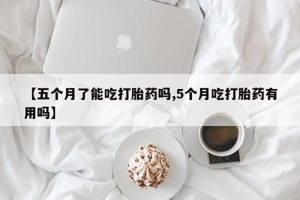 流产药网上专门卖店联系微信【五个月了能吃打胎药吗,5个月吃打胎药有用吗】