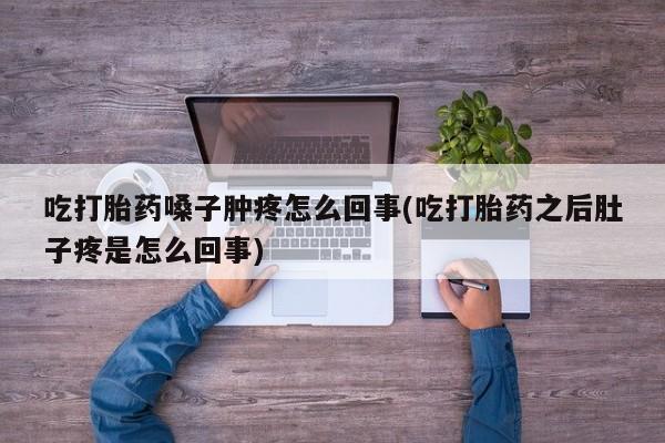 流产药网上专门卖店联系微信吃打胎药嗓子肿疼怎么回事(吃打胎药之后肚子疼是怎么回事)