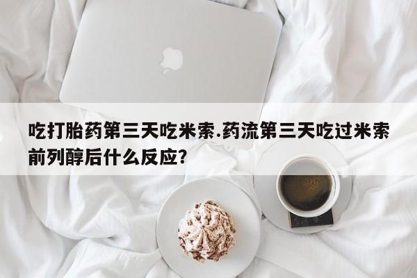 流产药网上专门卖店联系微信吃打胎药第三天吃米索.药流第三天吃过米索前列醇后什么反应？