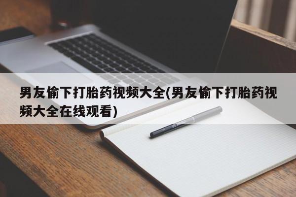 流产药网上专门卖店联系微信男友偷下打胎药视频大全(男友偷下打胎药视频大全在线观看)