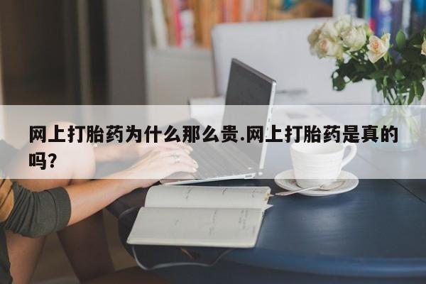 流产药网上专门卖店联系微信网上打胎药为什么那么贵.网上打胎药是真的吗？