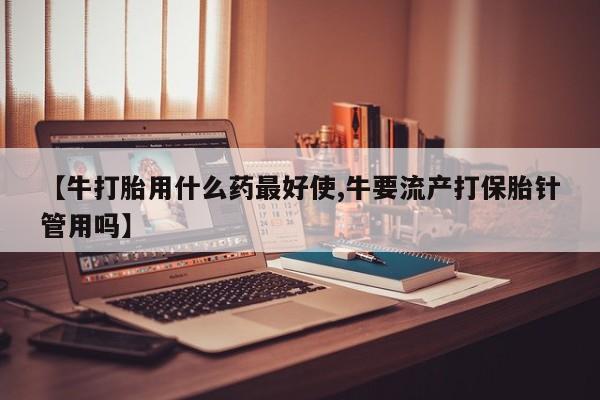 流产药网上专门卖店联系微信【牛打胎用什么药最好使,牛要流产打保胎针管用吗】