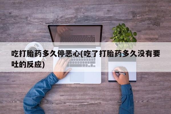 流产药网上专门卖店联系微信吃打胎药多久停恶心(吃了打胎药多久没有要吐的反应)