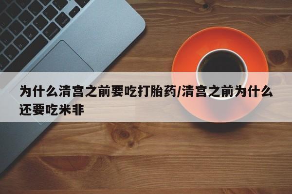 流产药网上专门卖店联系微信为什么清宫之前要吃打胎药/清宫之前为什么还要吃米非