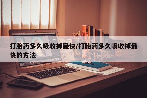 流产药网上专门卖店联系微信打胎药多久吸收掉最快/打胎药多久吸收掉最快的方法